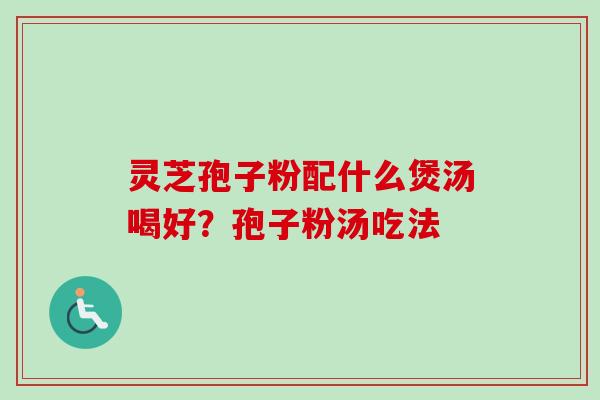 灵芝孢子粉配什么煲汤喝好?孢子粉汤吃法-第1张图片-卓越灵芝孢子粉 灵芝孢子粉配什么煲汤喝好?孢子粉汤吃法-第1张图片-卓越灵芝孢子粉