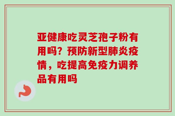 亚健康吃灵芝孢子粉有用吗？预防新型肺炎疫情，吃提高免疫力调养品有用吗-第1张图片-卓越灵芝孢子粉