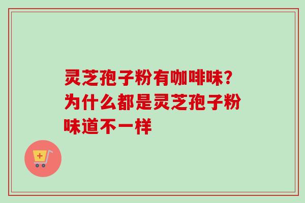 灵芝孢子粉有咖啡味？为什么都是灵芝孢子粉味道不一样-第1张图片-卓越灵芝孢子粉