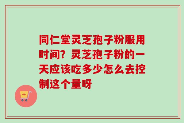 同仁堂灵芝孢子粉服用时间?灵芝孢子粉的一天应该吃多少怎么去控制这个量呀-第1张图片-卓越灵芝孢子粉 同仁堂灵芝孢子粉服用时间?灵芝孢子粉的一天应该吃多少怎么去控制这个量呀-第1张图片-卓越灵芝孢子粉