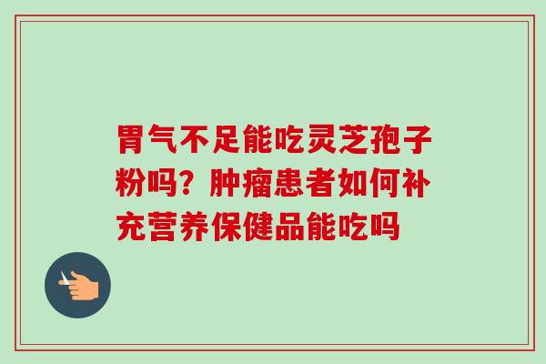 胃气不足能吃灵芝孢子粉吗？肿瘤患者如何补充营养保健品能吃吗-第1张图片-卓越灵芝孢子粉