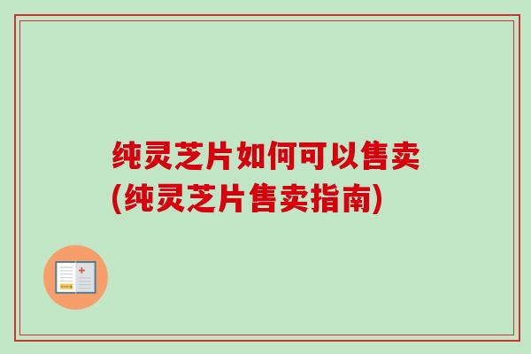 纯灵芝片如何可以售卖(纯灵芝片售卖指南)-第1张图片-卓越灵芝孢子粉 纯灵芝片如何可以售卖(纯灵芝片售卖指南)-第1张图片-卓越灵芝孢子粉