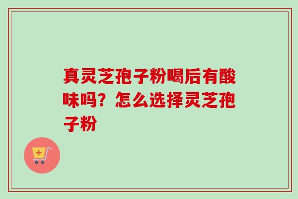 真灵芝孢子粉喝后有酸味吗？怎么选择灵芝孢子粉-第1张图片-卓越灵芝孢子粉