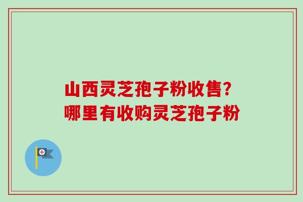 山西灵芝孢子粉收售?哪里有收购灵芝孢子粉-第1张图片-卓越灵芝孢子粉 山西灵芝孢子粉收售?哪里有收购灵芝孢子粉-第1张图片-卓越灵芝孢子粉