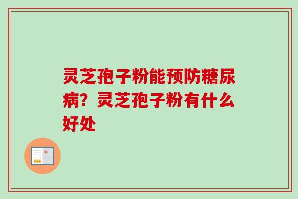 灵芝孢子粉能预防糖尿病？灵芝孢子粉有什么好处-第1张图片-卓越灵芝孢子粉