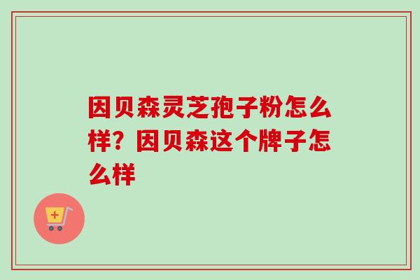 因贝森灵芝孢子粉怎么样?因贝森这个牌子怎么样-第1张图片-卓越灵芝孢子粉 因贝森灵芝孢子粉怎么样?因贝森这个牌子怎么样-第1张图片-卓越灵芝孢子粉