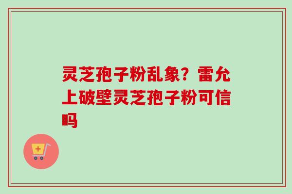 灵芝孢子粉乱象?雷允上破壁灵芝孢子粉可信吗-第1张图片-卓越灵芝孢子粉 灵芝孢子粉乱象?雷允上破壁灵芝孢子粉可信吗-第1张图片-卓越灵芝孢子粉