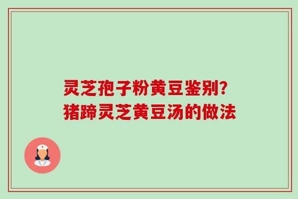 灵芝孢子粉黄豆鉴别？猪蹄灵芝黄豆汤的做法-第1张图片-卓越灵芝孢子粉