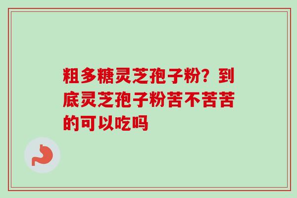 粗多糖灵芝孢子粉?到底灵芝孢子粉苦不苦苦的可以吃吗-第1张图片-卓越灵芝孢子粉 粗多糖灵芝孢子粉?到底灵芝孢子粉苦不苦苦的可以吃吗-第1张图片-卓越灵芝孢子粉