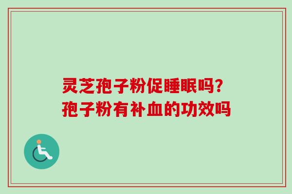 灵芝孢子粉促睡眠吗?孢子粉有补血的功效吗-第1张图片-卓越灵芝孢子粉 灵芝孢子粉促睡眠吗?孢子粉有补血的功效吗-第1张图片-卓越灵芝孢子粉