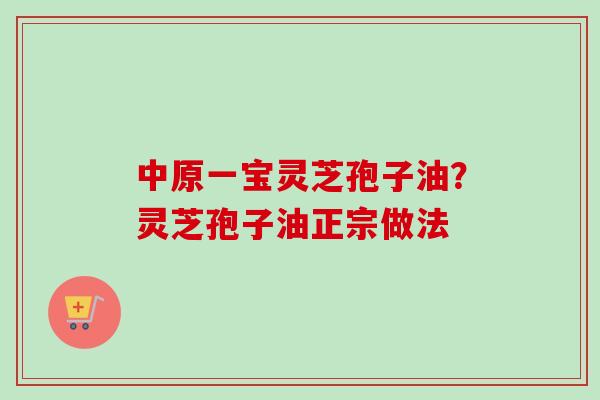 中原一宝灵芝孢子油?灵芝孢子油正宗做法-第1张图片-卓越灵芝孢子粉 中原一宝灵芝孢子油?灵芝孢子油正宗做法-第1张图片-卓越灵芝孢子粉