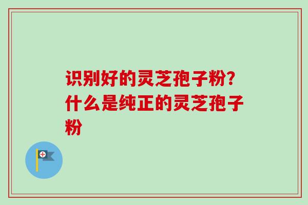 识别好的灵芝孢子粉?什么是纯正的灵芝孢子粉-第1张图片-卓越灵芝孢子粉 识别好的灵芝孢子粉?什么是纯正的灵芝孢子粉-第1张图片-卓越灵芝孢子粉