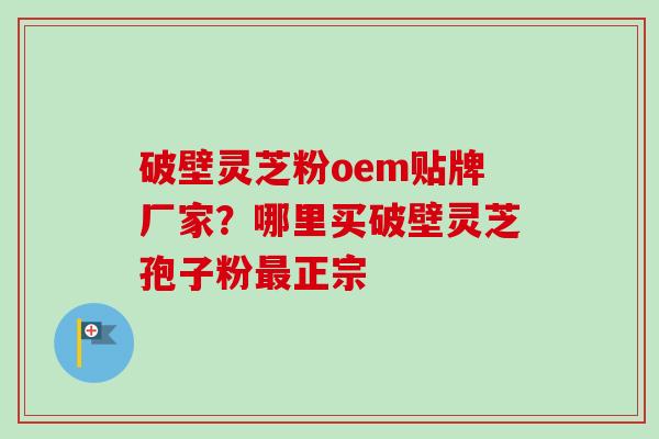 破壁灵芝粉oem贴牌厂家?哪里买破壁灵芝孢子粉最正宗-第1张图片-卓越灵芝孢子粉 破壁灵芝粉oem贴牌厂家?哪里买破壁灵芝孢子粉最正宗-第1张图片-卓越灵芝孢子粉