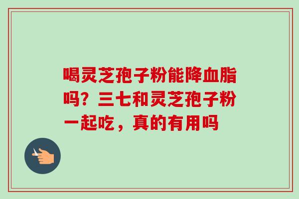 喝灵芝孢子粉能降血脂吗?三七和灵芝孢子粉一起吃,真的有用吗-第1张图片-卓越灵芝孢子粉 喝灵芝孢子粉能降血脂吗?三七和灵芝孢子粉一起吃,真的有用吗-第1张图片-卓越灵芝孢子粉