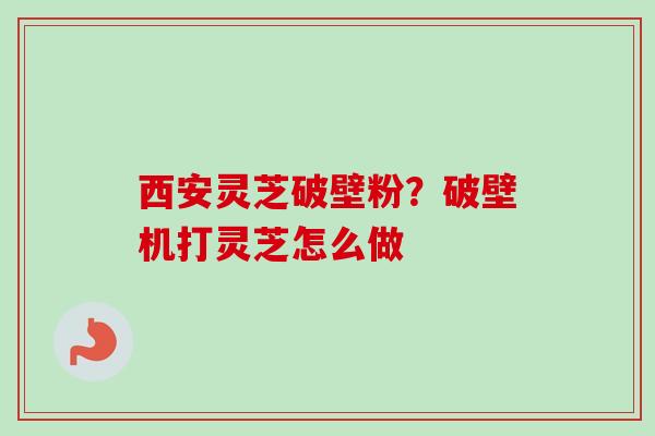 西安灵芝破壁粉？破壁机打灵芝怎么做-第1张图片-卓越灵芝孢子粉