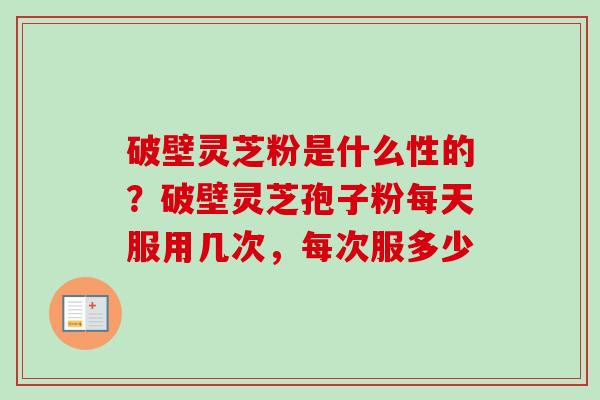 破壁灵芝粉是什么性的?破壁灵芝孢子粉每天服用几次,每次服多少-第1张图片-卓越灵芝孢子粉 破壁灵芝粉是什么性的?破壁灵芝孢子粉每天服用几次,每次服多少-第1张图片-卓越灵芝孢子粉