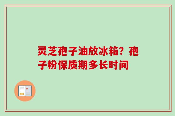 灵芝孢子油放冰箱?孢子粉保质期多长时间-第1张图片-卓越灵芝孢子粉 灵芝孢子油放冰箱?孢子粉保质期多长时间-第1张图片-卓越灵芝孢子粉
