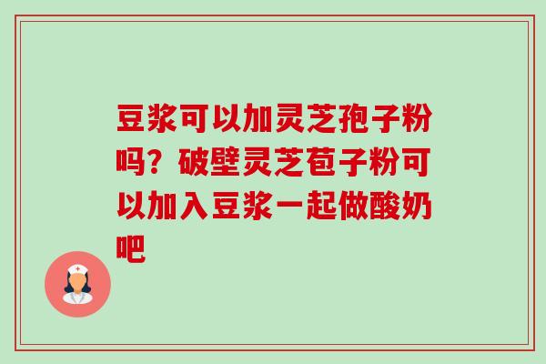 豆浆可以加灵芝孢子粉吗？破壁灵芝苞子粉可以加入豆浆一起做酸奶吧-第1张图片-卓越灵芝孢子粉