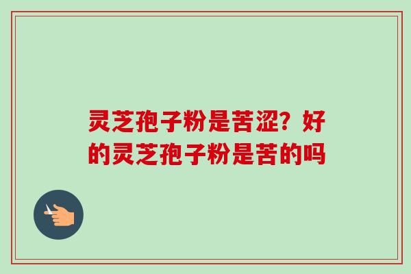 灵芝孢子粉是苦涩?好的灵芝孢子粉是苦的吗-第1张图片-卓越灵芝孢子粉 灵芝孢子粉是苦涩?好的灵芝孢子粉是苦的吗-第1张图片-卓越灵芝孢子粉