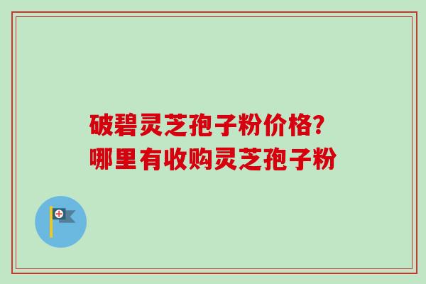 破碧灵芝孢子粉价格?哪里有收购灵芝孢子粉-第1张图片-卓越灵芝孢子粉 破碧灵芝孢子粉价格?哪里有收购灵芝孢子粉-第1张图片-卓越灵芝孢子粉