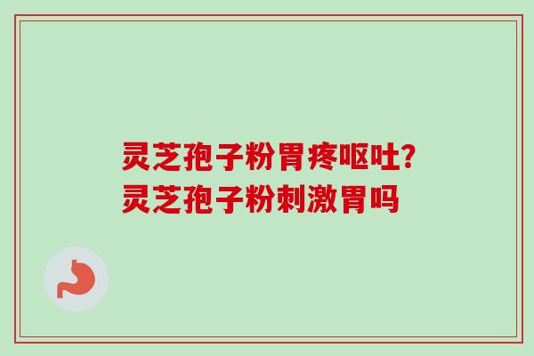 灵芝孢子粉胃疼呕吐?灵芝孢子粉刺激胃吗-第1张图片-卓越灵芝孢子粉 灵芝孢子粉胃疼呕吐?灵芝孢子粉刺激胃吗-第1张图片-卓越灵芝孢子粉