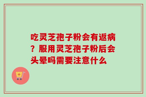 吃灵芝孢子粉会有返病？服用灵芝孢子粉后会头晕吗需要注意什么-第1张图片-卓越灵芝孢子粉