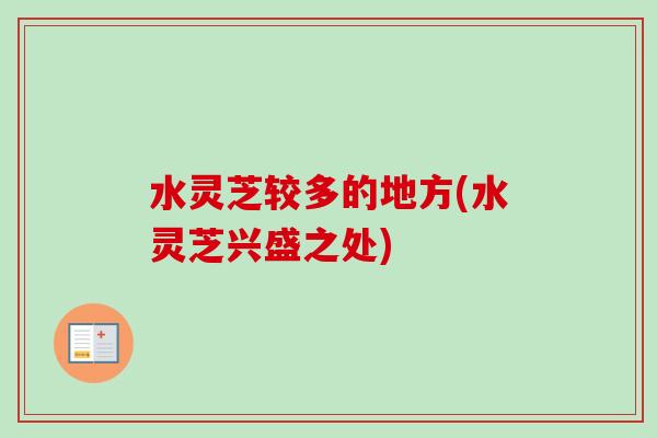 水灵芝较多的地方(水灵芝兴盛之处)-第1张图片-卓越灵芝孢子粉 水灵芝较多的地方(水灵芝兴盛之处)-第1张图片-卓越灵芝孢子粉