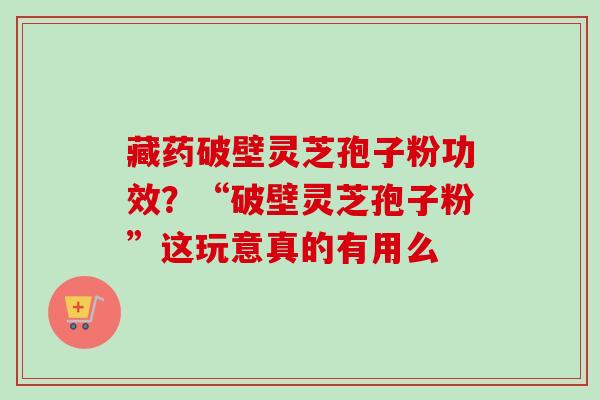 藏药破壁灵芝孢子粉功效？“破壁灵芝孢子粉”这玩意真的有用么-第1张图片-卓越灵芝孢子粉