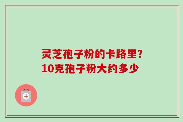 灵芝孢子粉的卡路里?10克孢子粉大约多少-第1张图片-卓越灵芝孢子粉 灵芝孢子粉的卡路里?10克孢子粉大约多少-第1张图片-卓越灵芝孢子粉