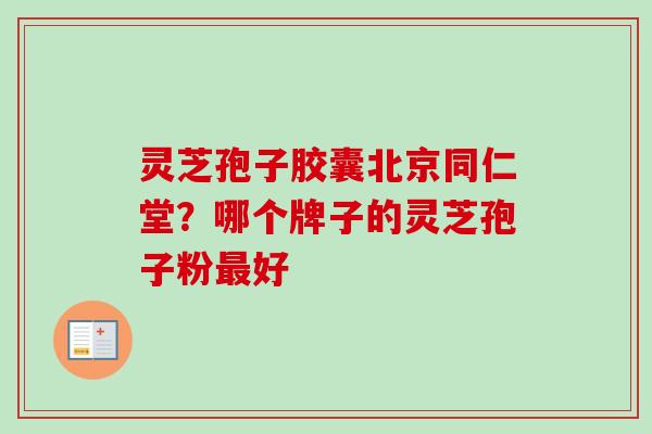 灵芝孢子胶囊北京同仁堂?哪个牌子的灵芝孢子粉最好-第1张图片-卓越灵芝孢子粉 灵芝孢子胶囊北京同仁堂?哪个牌子的灵芝孢子粉最好-第1张图片-卓越灵芝孢子粉
