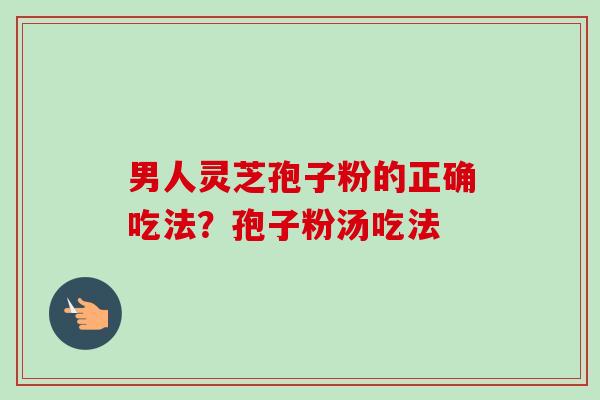 男人灵芝孢子粉的正确吃法?孢子粉汤吃法-第1张图片-卓越灵芝孢子粉 男人灵芝孢子粉的正确吃法?孢子粉汤吃法-第1张图片-卓越灵芝孢子粉