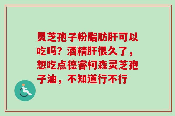 灵芝孢子粉脂肪肝可以吃吗？酒精肝很久了，想吃点德睿柯森灵芝孢子油，不知道行不行-第1张图片-卓越灵芝孢子粉