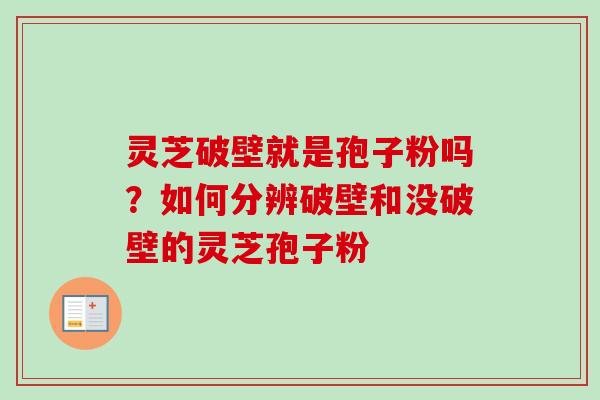 灵芝破壁就是孢子粉吗?如何分辨破壁和没破壁的灵芝孢子粉-第1张图片-卓越灵芝孢子粉 灵芝破壁就是孢子粉吗?如何分辨破壁和没破壁的灵芝孢子粉-第1张图片-卓越灵芝孢子粉