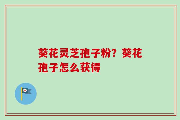 葵花灵芝孢子粉?葵花孢子怎么获得-第1张图片-卓越灵芝孢子粉 葵花灵芝孢子粉?葵花孢子怎么获得-第1张图片-卓越灵芝孢子粉