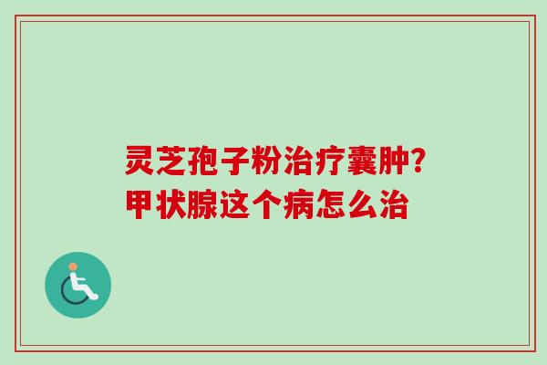 灵芝孢子粉治疗囊肿?甲状腺这个病怎么治-第1张图片-卓越灵芝孢子粉 灵芝孢子粉治疗囊肿?甲状腺这个病怎么治-第1张图片-卓越灵芝孢子粉