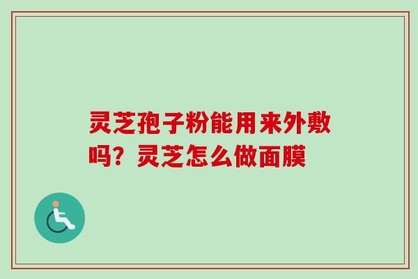 灵芝孢子粉能用来外敷吗?灵芝怎么做面膜-第1张图片-卓越灵芝孢子粉 灵芝孢子粉能用来外敷吗?灵芝怎么做面膜-第1张图片-卓越灵芝孢子粉