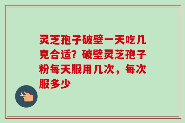 灵芝孢子破壁一天吃几克合适？破壁灵芝孢子粉每天服用几次，每次服多少-第1张图片-卓越灵芝孢子粉