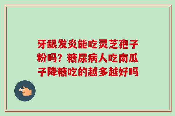 牙龈发炎能吃灵芝孢子粉吗?糖尿病人吃南瓜子降糖吃的越多越好吗-第1张图片-卓越灵芝孢子粉 牙龈发炎能吃灵芝孢子粉吗?糖尿病人吃南瓜子降糖吃的越多越好吗-第1张图片-卓越灵芝孢子粉