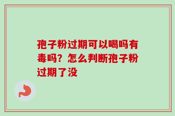 孢子粉过期可以喝吗有毒吗?怎么判断孢子粉过期了没-第1张图片-卓越灵芝孢子粉 孢子粉过期可以喝吗有毒吗?怎么判断孢子粉过期了没-第1张图片-卓越灵芝孢子粉