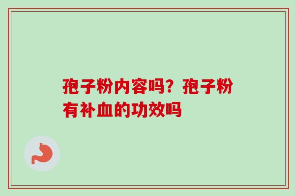 孢子粉内容吗?孢子粉有补血的功效吗-第1张图片-卓越灵芝孢子粉 孢子粉内容吗?孢子粉有补血的功效吗-第1张图片-卓越灵芝孢子粉