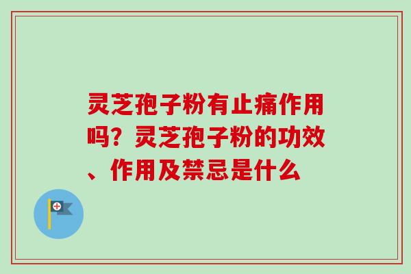 灵芝孢子粉有止痛作用吗?灵芝孢子粉的功效、作用及禁忌是什么-第1张图片-卓越灵芝孢子粉 灵芝孢子粉有止痛作用吗?灵芝孢子粉的功效、作用及禁忌是什么-第1张图片-卓越灵芝孢子粉