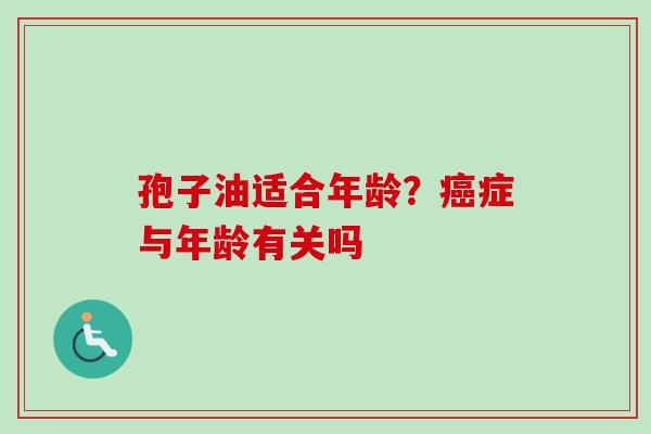 孢子油适合年龄？癌症与年龄有关吗-第1张图片-卓越灵芝孢子粉