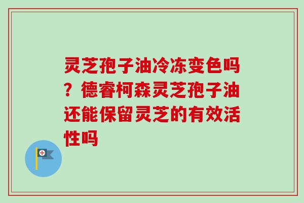灵芝孢子油冷冻变色吗?德睿柯森灵芝孢子油还能保留灵芝的有效活性吗-第1张图片-卓越灵芝孢子粉 灵芝孢子油冷冻变色吗?德睿柯森灵芝孢子油还能保留灵芝的有效活性吗-第1张图片-卓越灵芝孢子粉