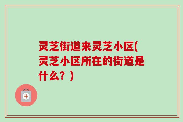 灵芝街道来灵芝小区(灵芝小区所在的街道是什么?)-第1张图片-卓越灵芝孢子粉 灵芝街道来灵芝小区(灵芝小区所在的街道是什么?)-第1张图片-卓越灵芝孢子粉
