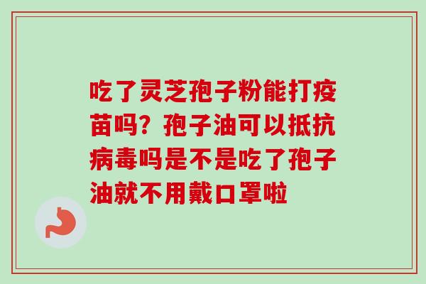 吃了灵芝孢子粉能打疫苗吗?孢子油可以抵抗病毒吗是不是吃了孢子油就不用戴口罩啦-第1张图片-卓越灵芝孢子粉 吃了灵芝孢子粉能打疫苗吗?孢子油可以抵抗病毒吗是不是吃了孢子油就不用戴口罩啦-第1张图片-卓越灵芝孢子粉