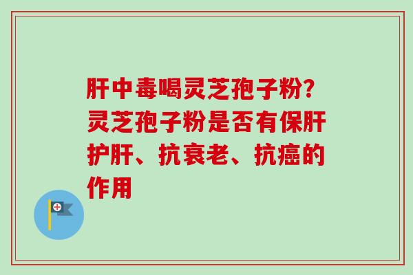肝中毒喝灵芝孢子粉?灵芝孢子粉是否有保肝护肝、抗衰老、抗癌的作用-第1张图片-卓越灵芝孢子粉 肝中毒喝灵芝孢子粉?灵芝孢子粉是否有保肝护肝、抗衰老、抗癌的作用-第1张图片-卓越灵芝孢子粉