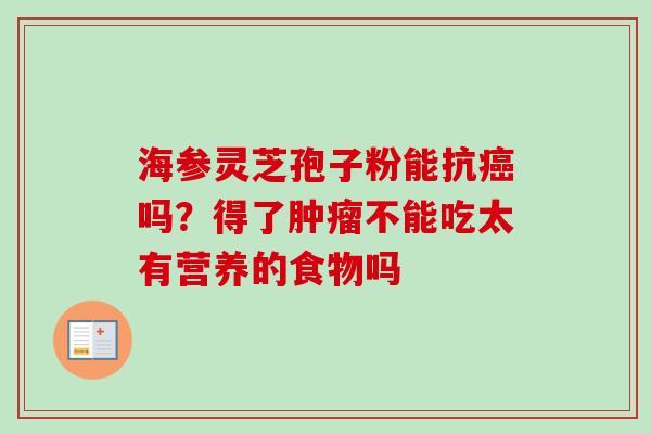 海参灵芝孢子粉能抗癌吗?得了肿瘤不能吃太有营养的食物吗-第1张图片-卓越灵芝孢子粉 海参灵芝孢子粉能抗癌吗?得了肿瘤不能吃太有营养的食物吗-第1张图片-卓越灵芝孢子粉