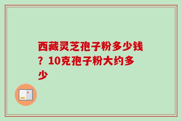 西藏灵芝孢子粉多少钱?10克孢子粉大约多少-第1张图片-卓越灵芝孢子粉 西藏灵芝孢子粉多少钱?10克孢子粉大约多少-第1张图片-卓越灵芝孢子粉