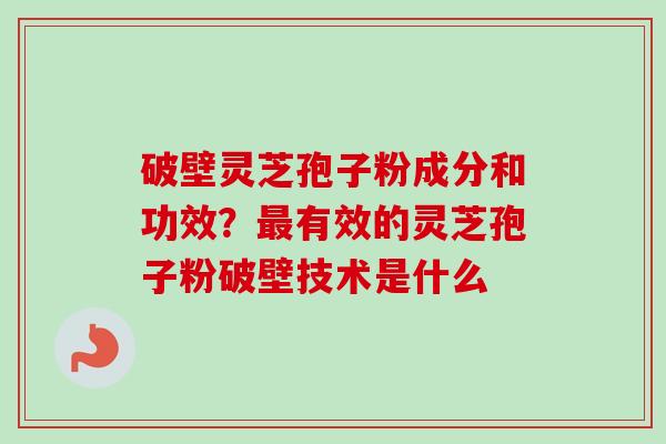 破壁灵芝孢子粉成分和功效?最有效的灵芝孢子粉破壁技术是什么-第1张图片-卓越灵芝孢子粉 破壁灵芝孢子粉成分和功效?最有效的灵芝孢子粉破壁技术是什么-第1张图片-卓越灵芝孢子粉