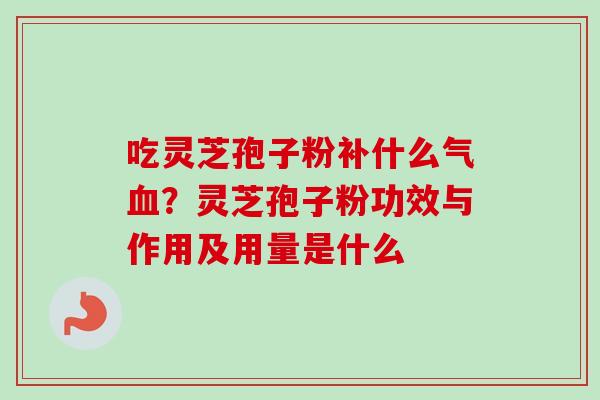 吃灵芝孢子粉补什么气血？灵芝孢子粉功效与作用及用量是什么-第1张图片-卓越灵芝孢子粉